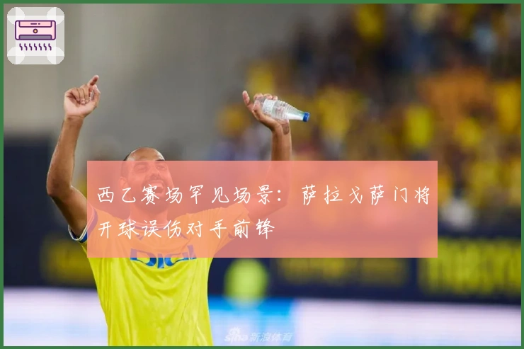 西乙赛场罕见场景：萨拉戈萨门将开球误伤对手前锋