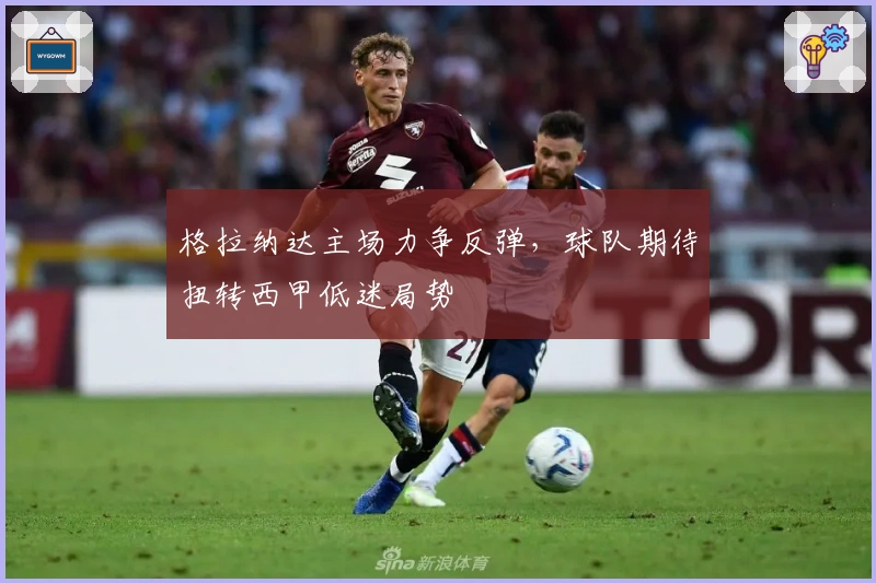 格拉纳达主场力争反弹，球队期待扭转西甲低迷局势