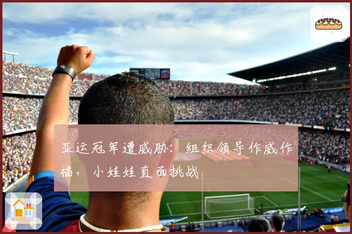 亚运冠军遭威胁：组织领导作威作福，小娃娃直面挑战