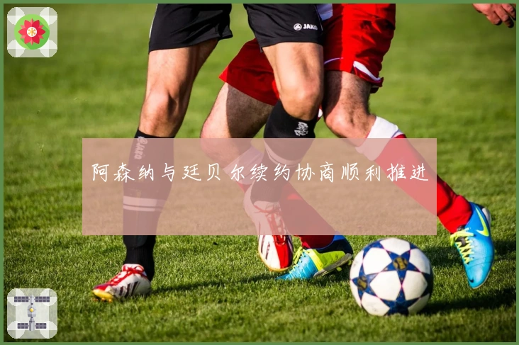 阿森纳与廷贝尔续约协商顺利推进