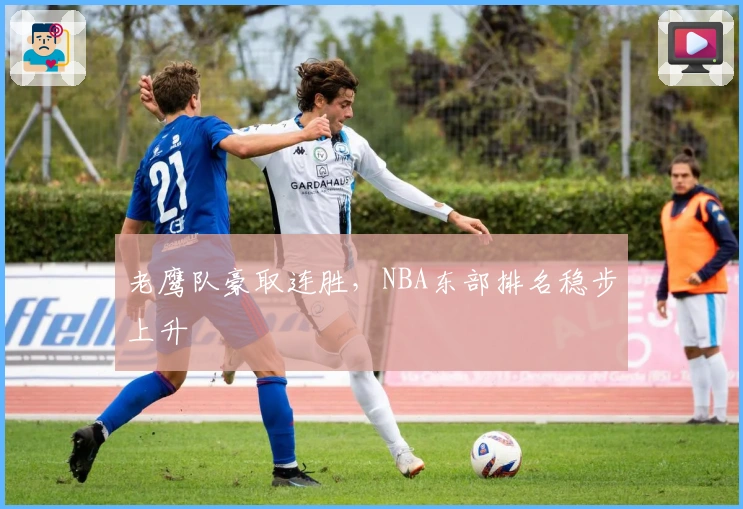 老鹰队豪取连胜，NBA东部排名稳步上升