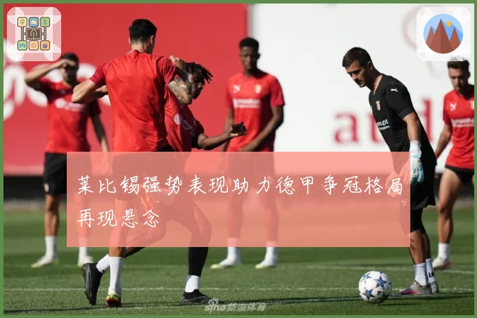 莱比锡强势表现助力德甲争冠格局再现悬念