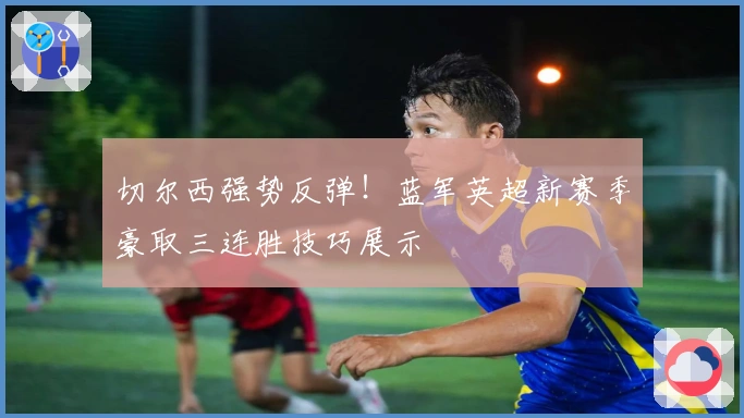 切尔西强势反弹！蓝军英超新赛季豪取三连胜技巧展示