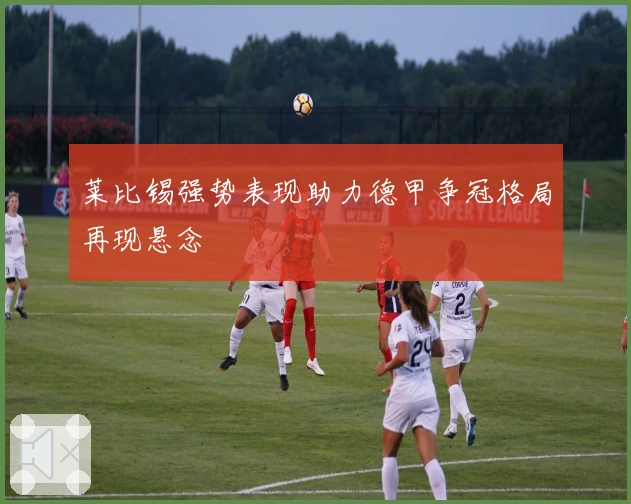 莱比锡强势表现助力德甲争冠格局再现悬念