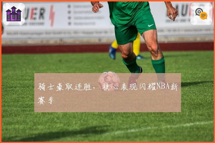 骑士豪取连胜，核心表现闪耀NBA新赛季