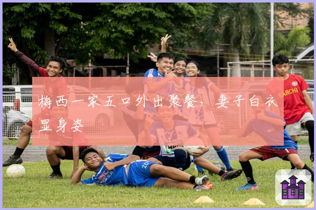 梅西一家五口外出聚餐，妻子白衣显身姿