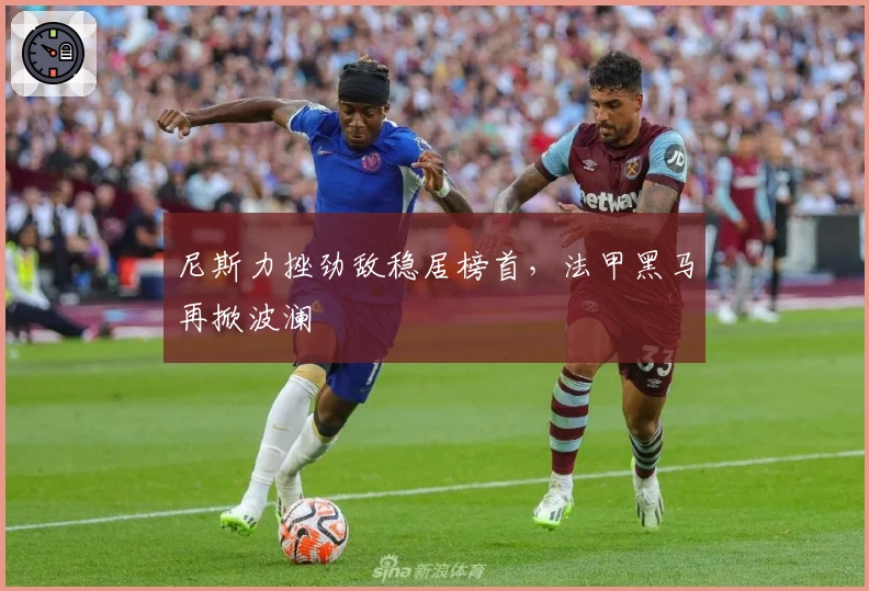 尼斯力挫劲敌稳居榜首，法甲黑马再掀波澜