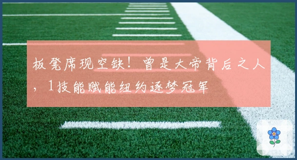 板凳席现空缺！曾是大帝背后之人，1技能赋能纽约逐梦冠军