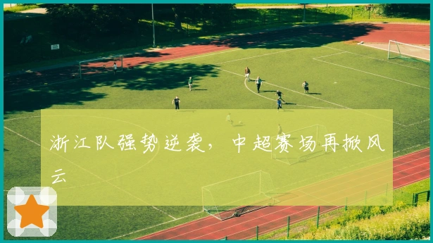 浙江队强势逆袭,中超赛场再掀风云