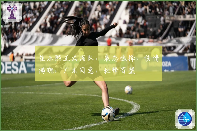 崔永熙正式离队，表态选择，伤情揭晓，广东同意，杜锋寄望