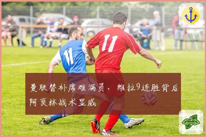 曼联替补席难满员，维拉9连胜背后阿莫林战术显威